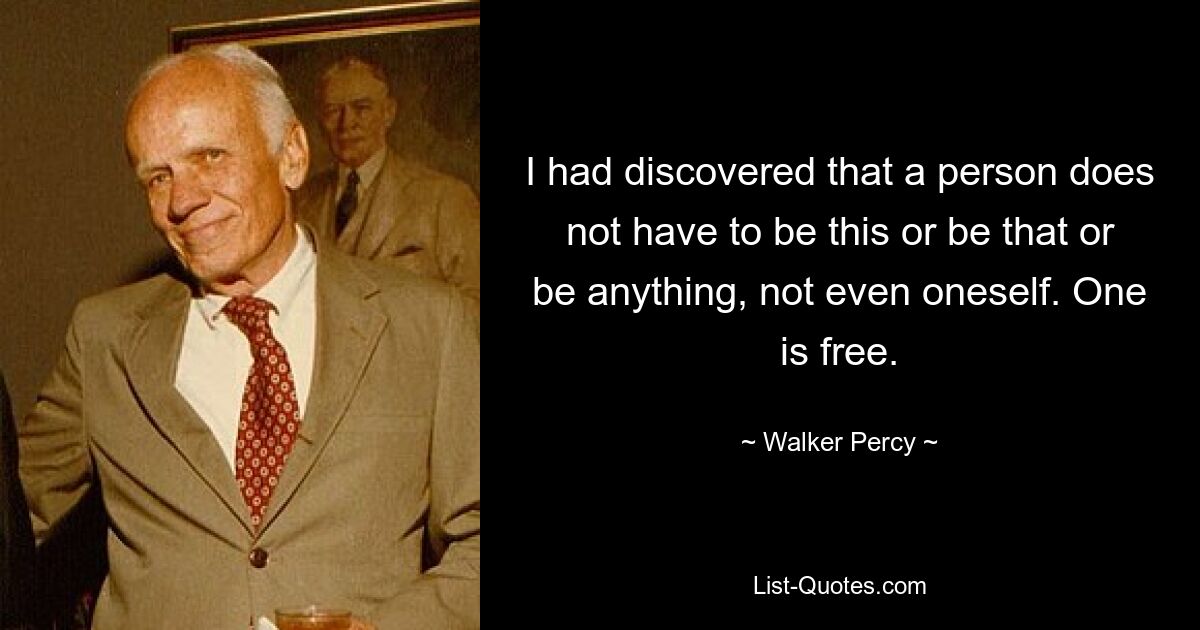 I had discovered that a person does not have to be this or be that or be anything, not even oneself. One is free. — © Walker Percy