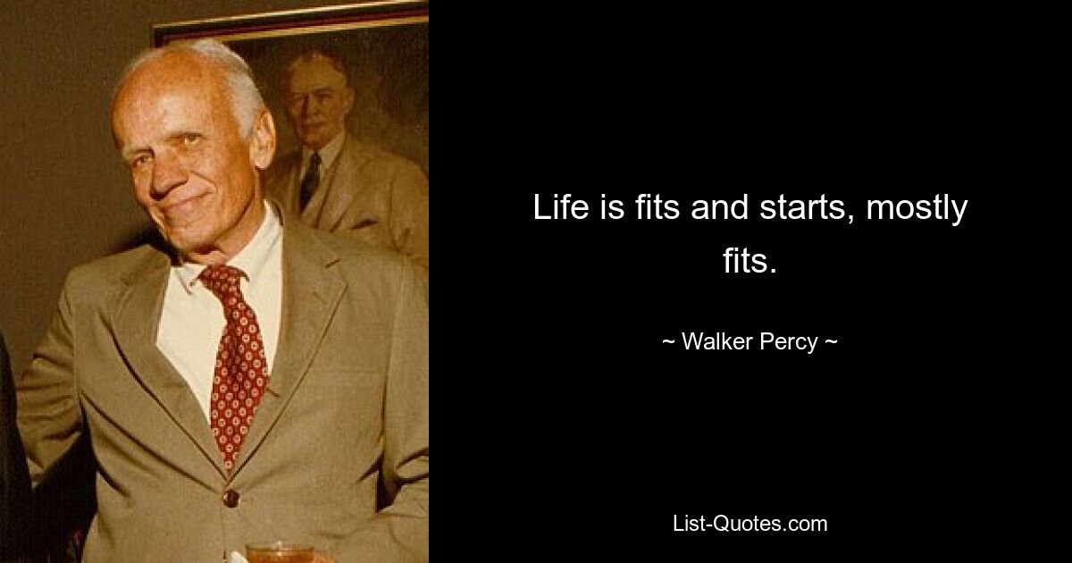 Life is fits and starts, mostly fits. — © Walker Percy