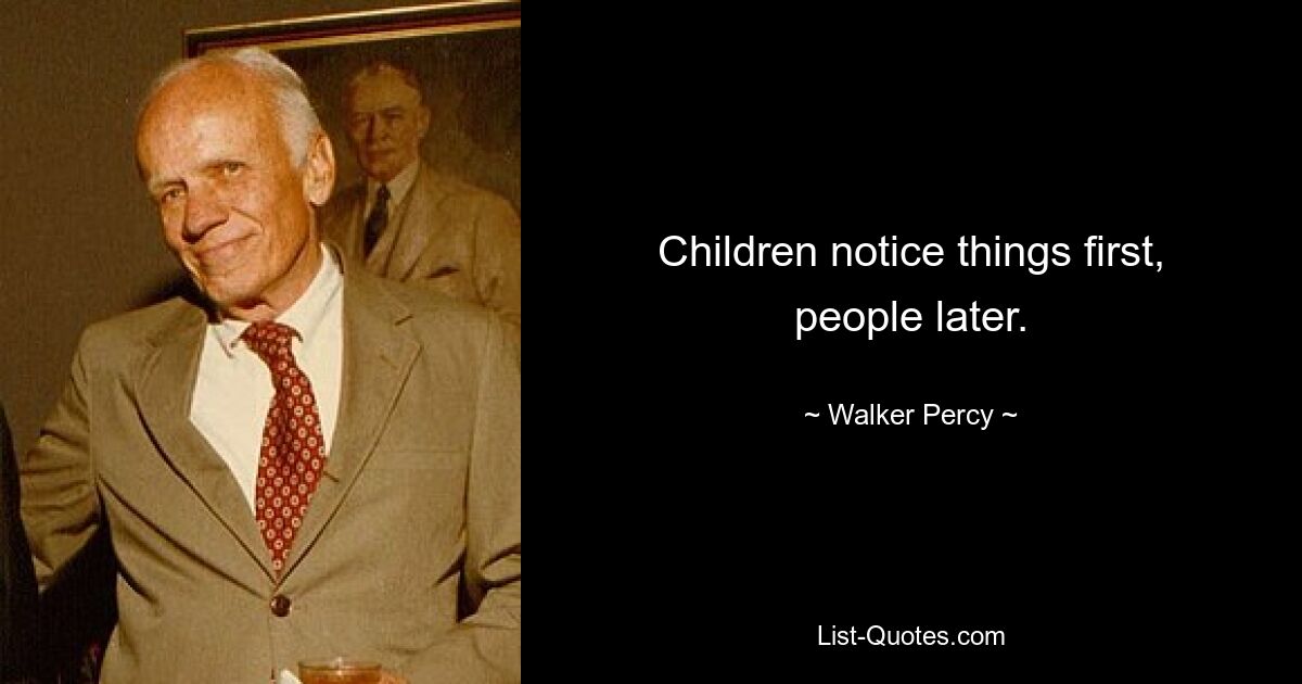 Children notice things first, people later. — © Walker Percy