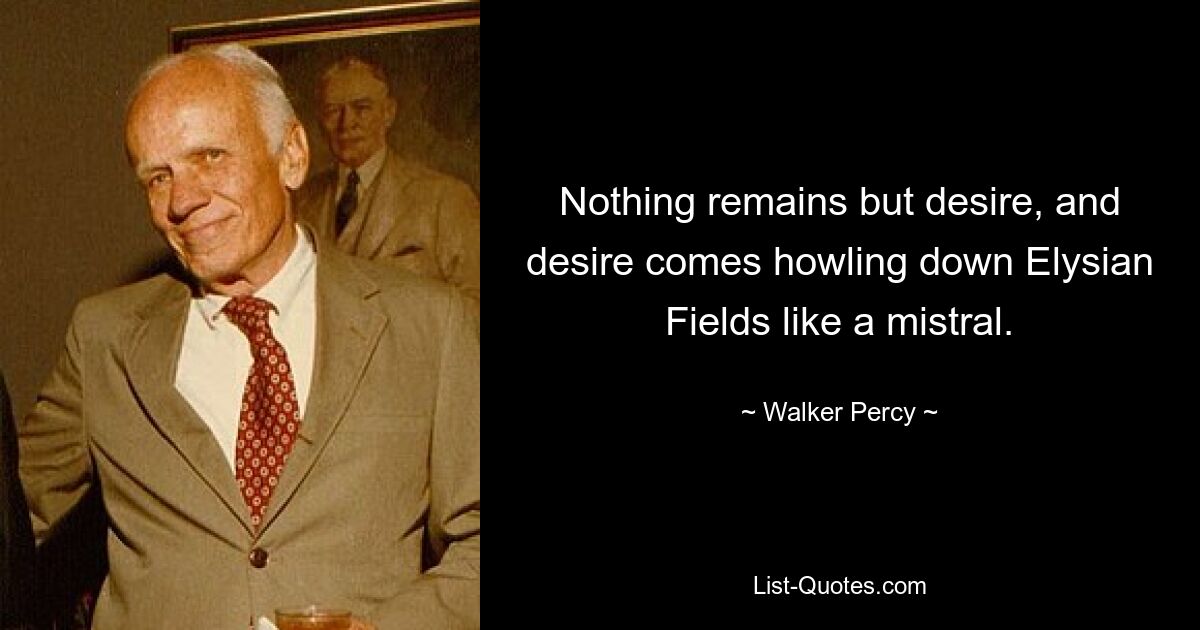 Nothing remains but desire, and desire comes howling down Elysian Fields like a mistral. — © Walker Percy