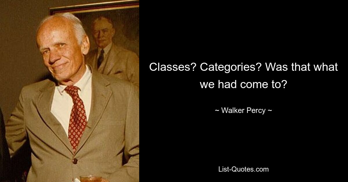 Classes? Categories? Was that what we had come to? — © Walker Percy