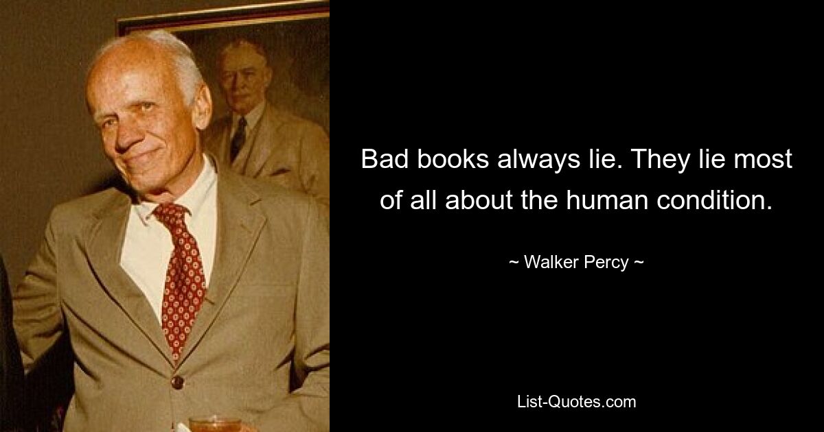 Bad books always lie. They lie most of all about the human condition. — © Walker Percy