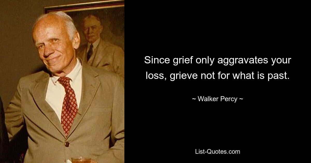 Since grief only aggravates your loss, grieve not for what is past. — © Walker Percy