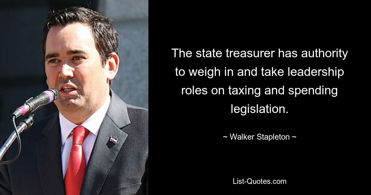 The state treasurer has authority to weigh in and take leadership roles on taxing and spending legislation. — © Walker Stapleton