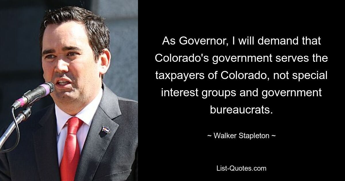 As Governor, I will demand that Colorado's government serves the taxpayers of Colorado, not special interest groups and government bureaucrats. — © Walker Stapleton