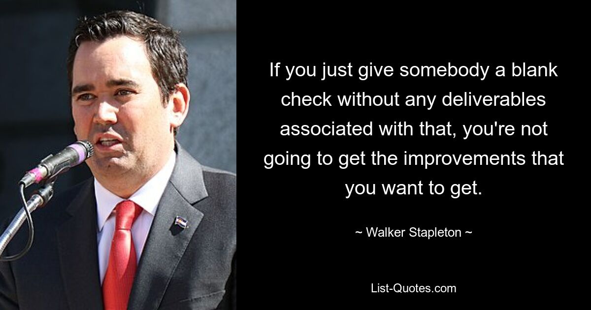 If you just give somebody a blank check without any deliverables associated with that, you're not going to get the improvements that you want to get. — © Walker Stapleton