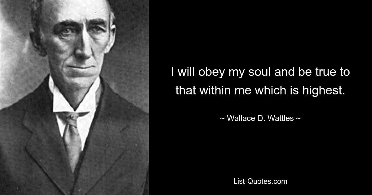 I will obey my soul and be true to that within me which is highest. — © Wallace D. Wattles