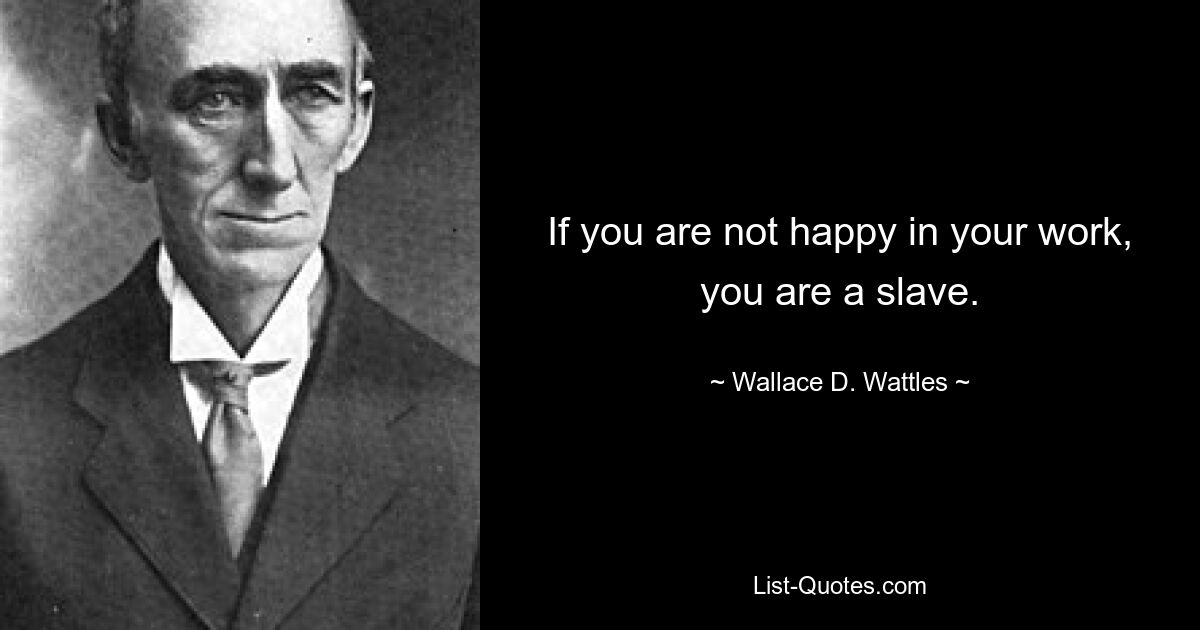 If you are not happy in your work, you are a slave. — © Wallace D. Wattles