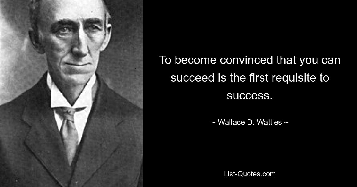 To become convinced that you can succeed is the first requisite to success. — © Wallace D. Wattles