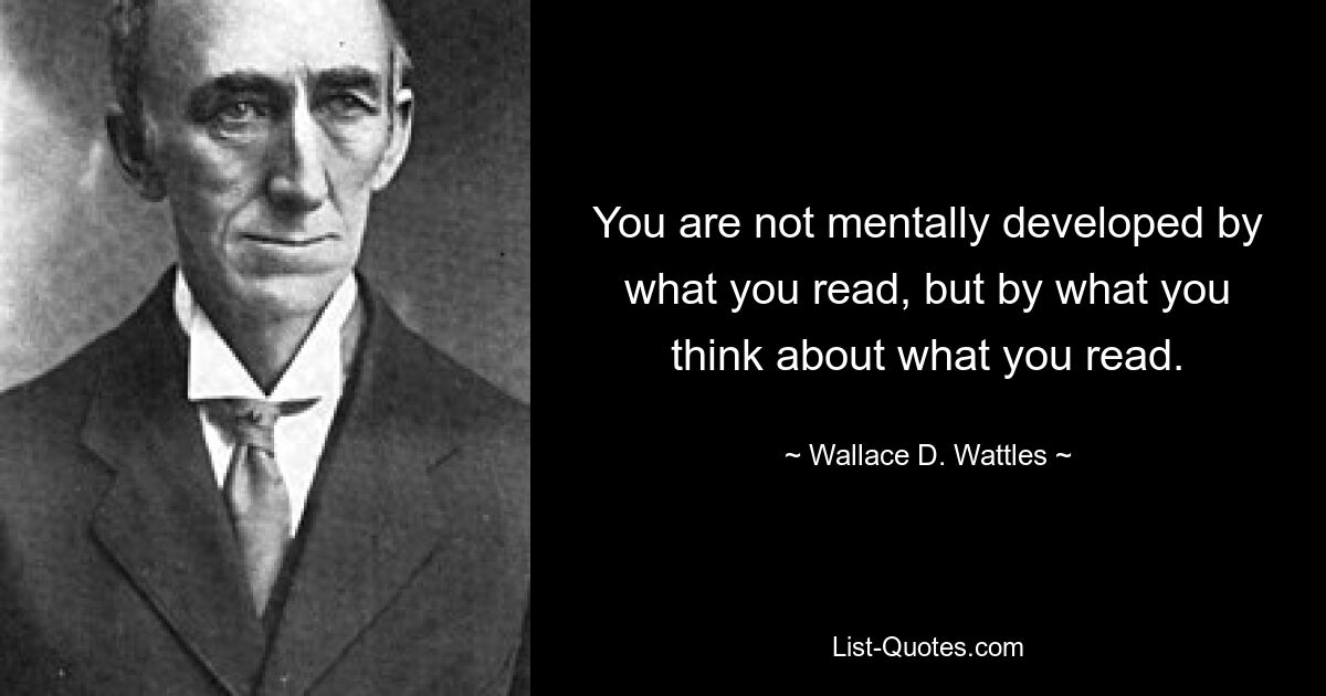 You are not mentally developed by what you read, but by what you think about what you read. — © Wallace D. Wattles