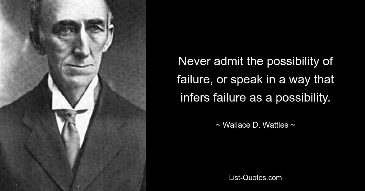 Never admit the possibility of failure, or speak in a way that infers failure as a possibility. — © Wallace D. Wattles