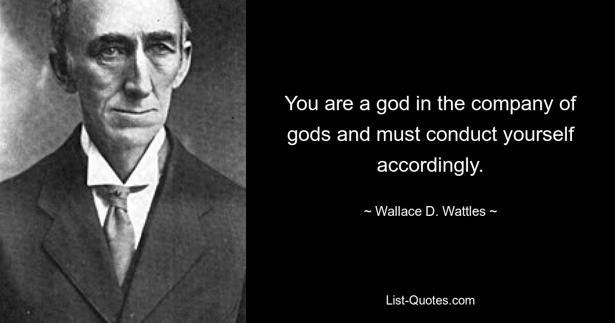 You are a god in the company of gods and must conduct yourself accordingly. — © Wallace D. Wattles