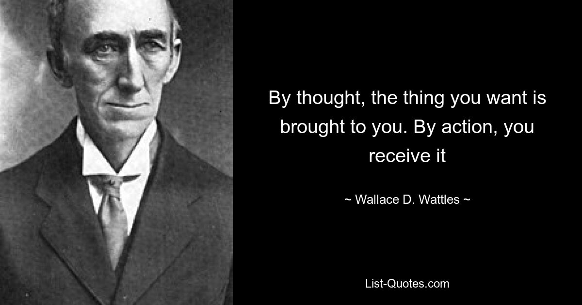 By thought, the thing you want is brought to you. By action, you receive it — © Wallace D. Wattles