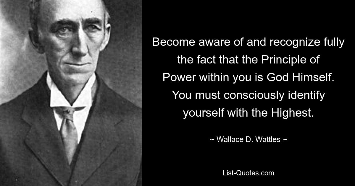 Become aware of and recognize fully the fact that the Principle of Power within you is God Himself. You must consciously identify yourself with the Highest. — © Wallace D. Wattles