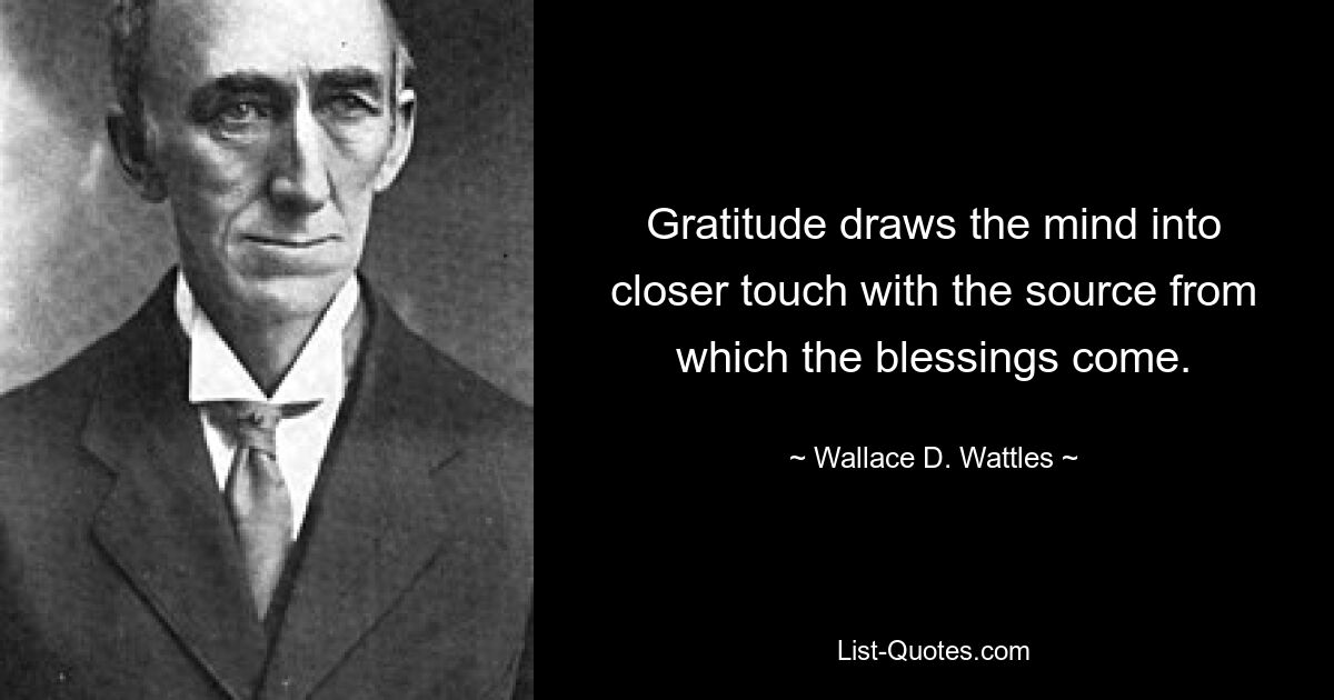 Gratitude draws the mind into closer touch with the source from which the blessings come. — © Wallace D. Wattles