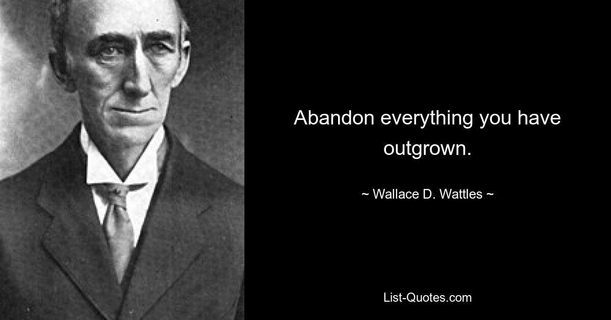 Abandon everything you have outgrown. — © Wallace D. Wattles