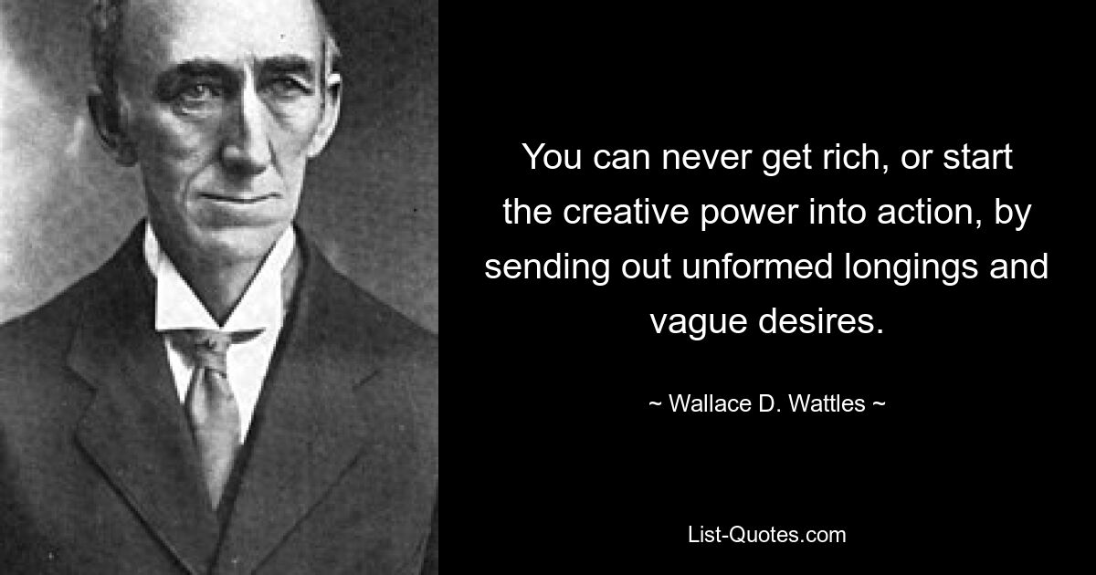 You can never get rich, or start the creative power into action, by sending out unformed longings and vague desires. — © Wallace D. Wattles