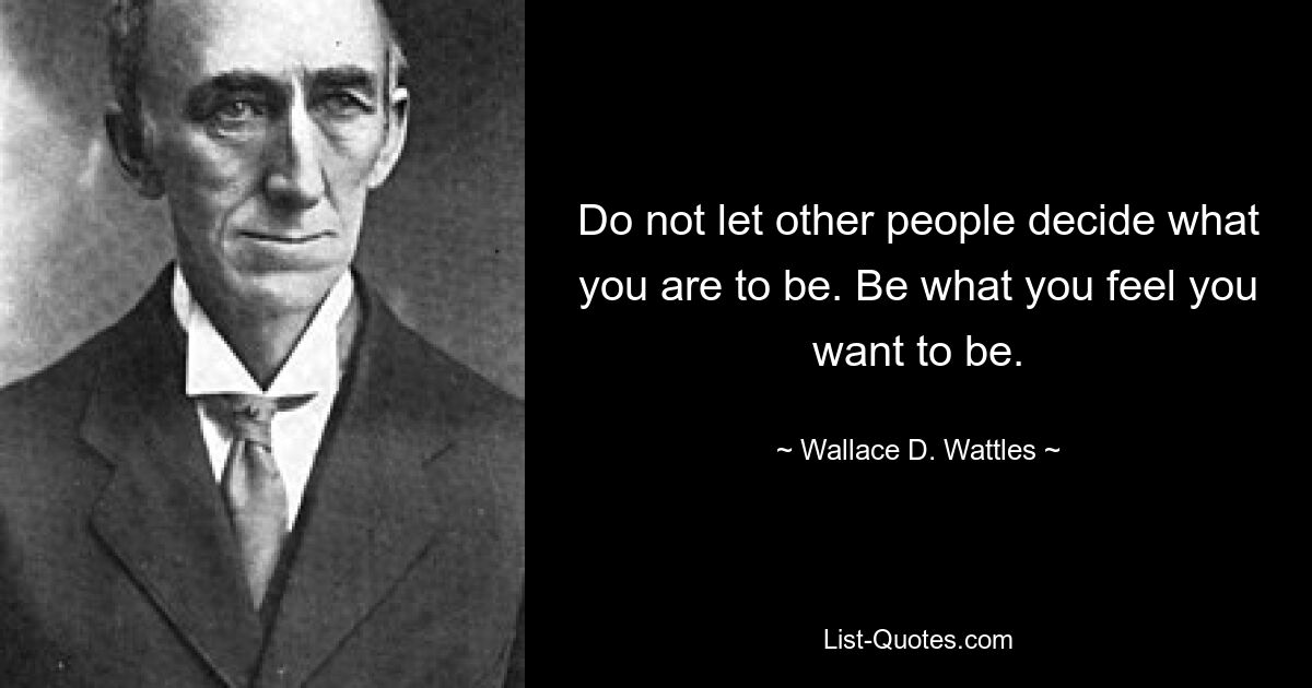 Do not let other people decide what you are to be. Be what you feel you want to be. — © Wallace D. Wattles