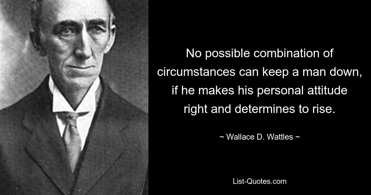 Никакое стечение обстоятельств не может удержать человека, если он правильно относится к своей личной позиции и решает подняться. — © Уоллес Д. Уоттлс