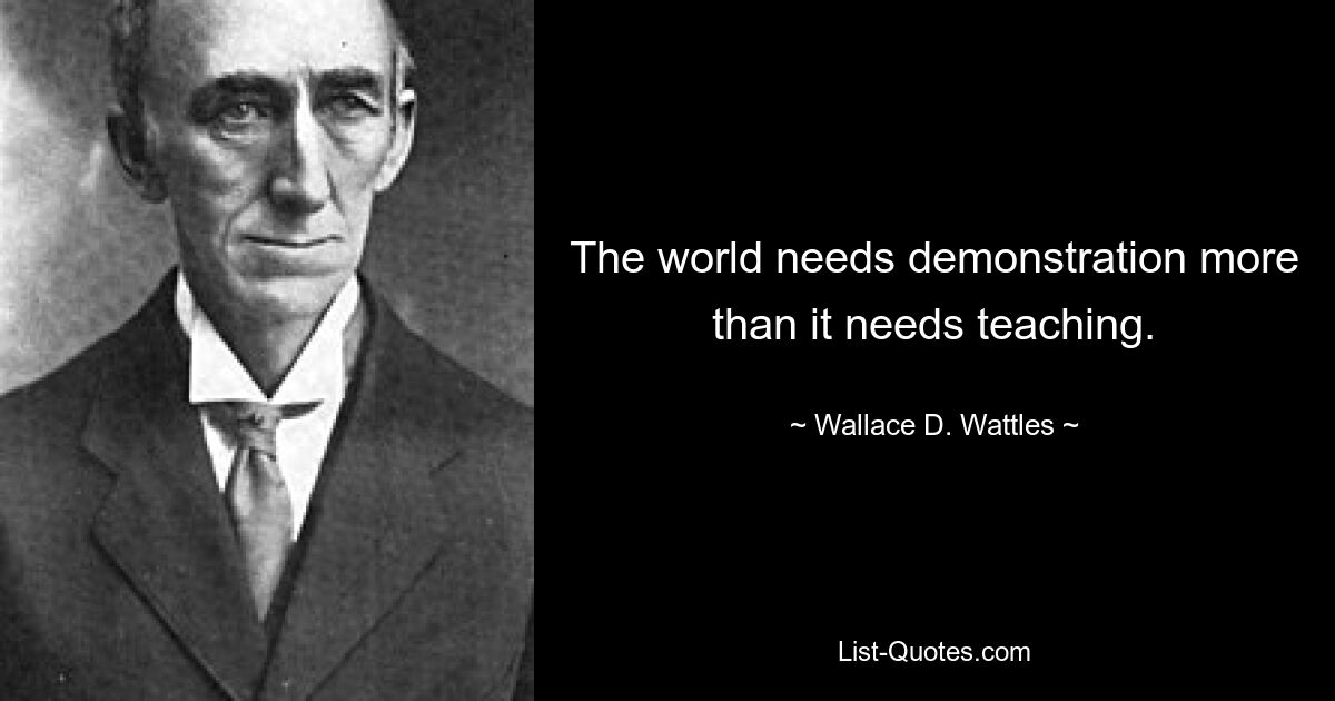 The world needs demonstration more than it needs teaching. — © Wallace D. Wattles