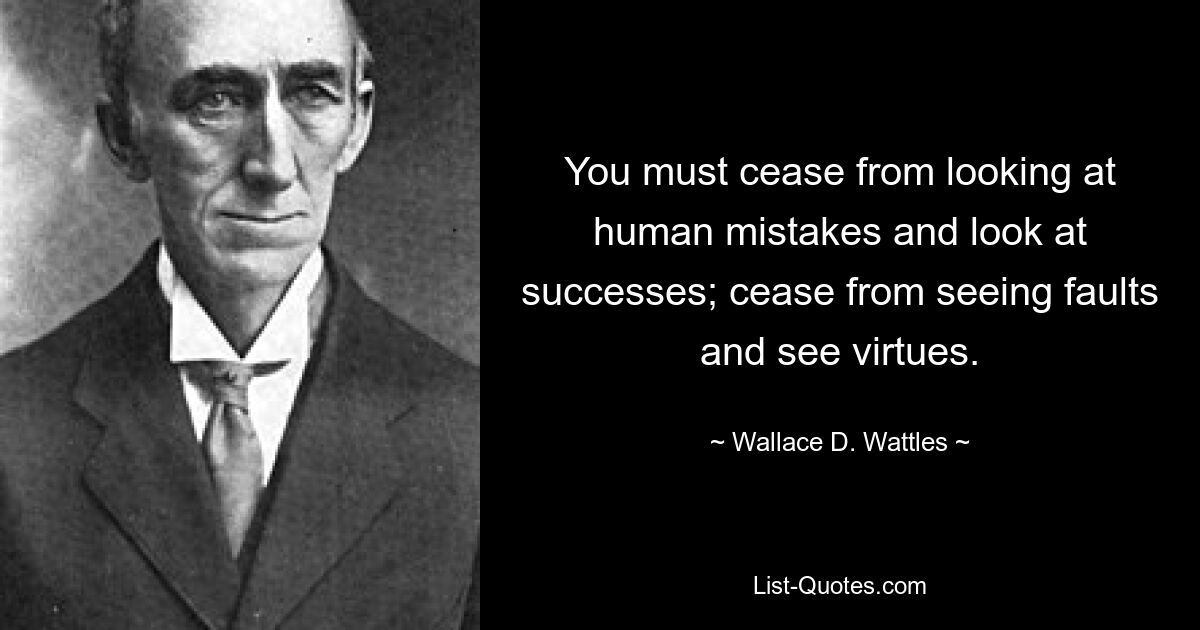 You must cease from looking at human mistakes and look at successes; cease from seeing faults and see virtues. — © Wallace D. Wattles