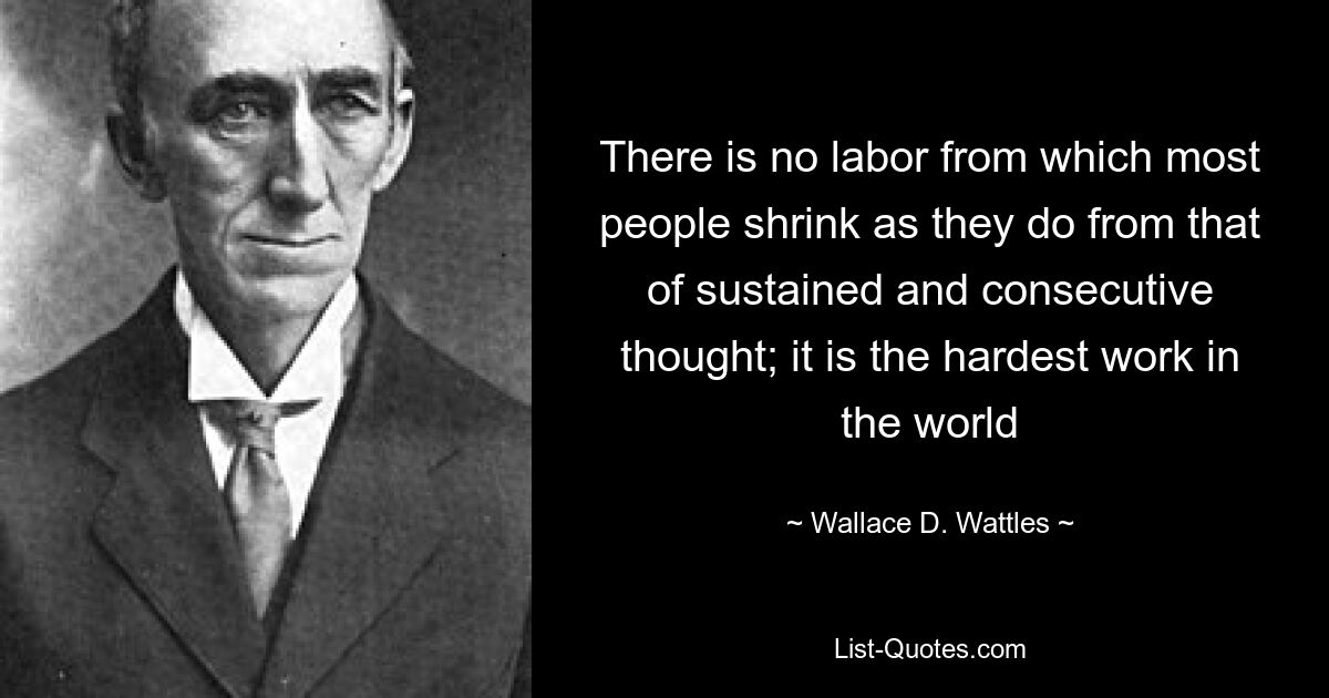 There is no labor from which most people shrink as they do from that of sustained and consecutive thought; it is the hardest work in the world — © Wallace D. Wattles