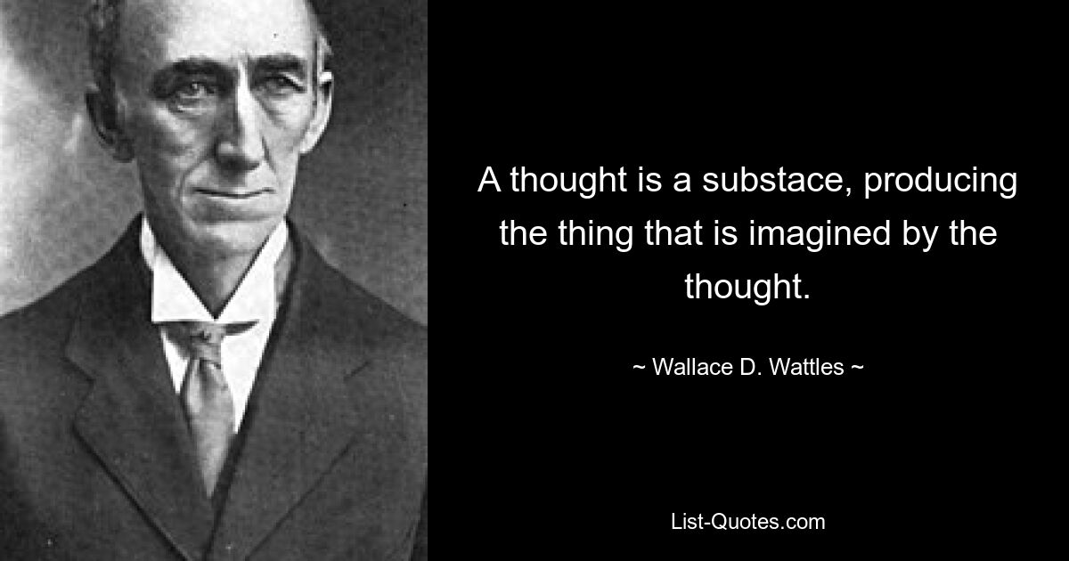 A thought is a substace, producing the thing that is imagined by the thought. — © Wallace D. Wattles