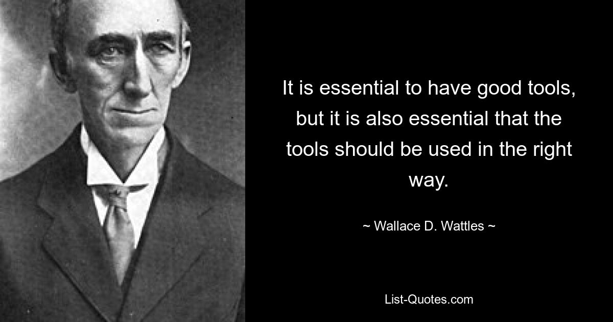 It is essential to have good tools, but it is also essential that the tools should be used in the right way. — © Wallace D. Wattles