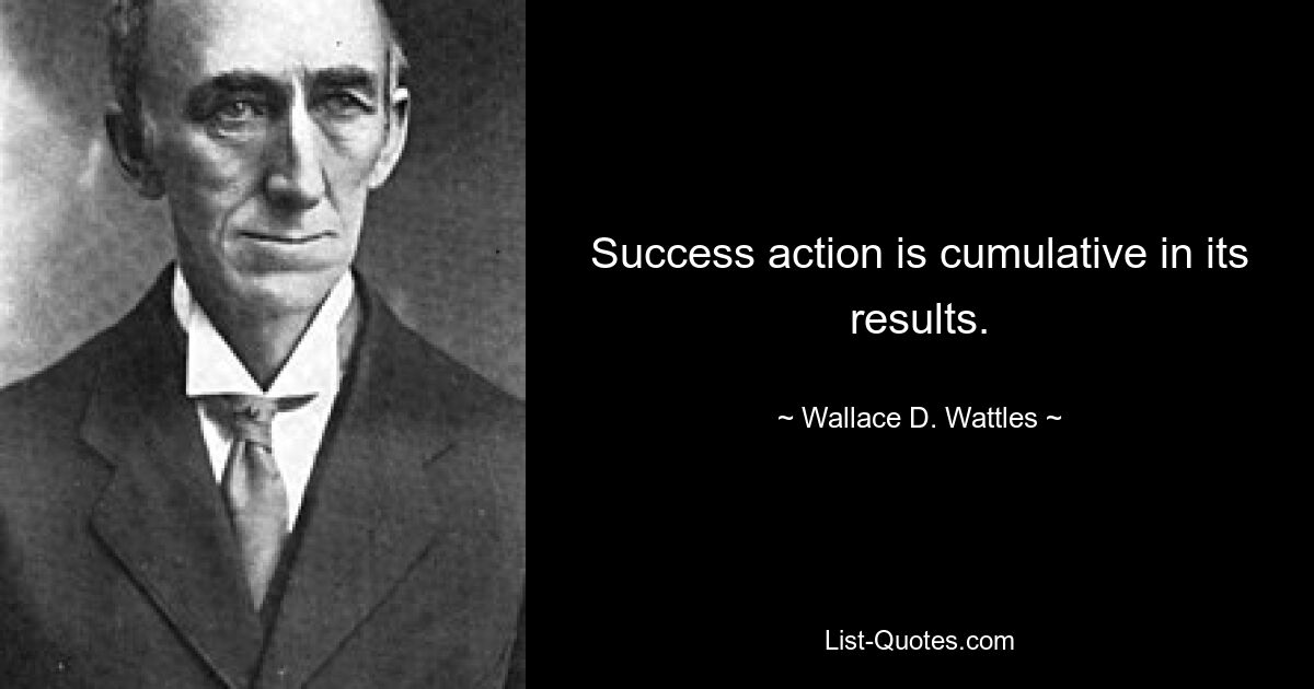 Success action is cumulative in its results. — © Wallace D. Wattles