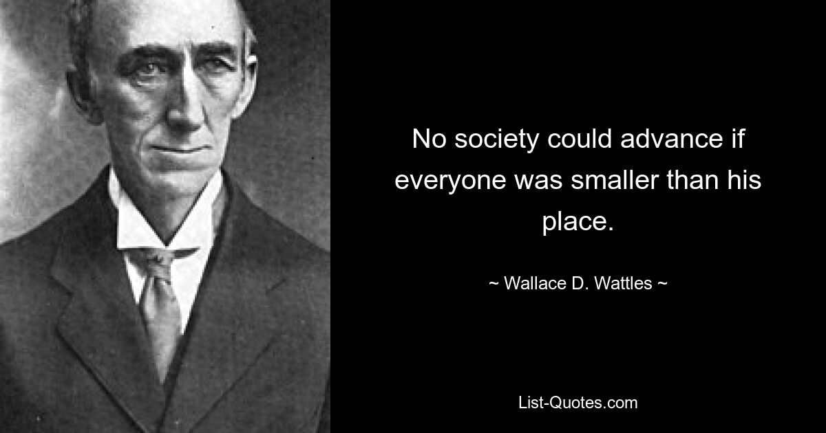 No society could advance if everyone was smaller than his place. — © Wallace D. Wattles