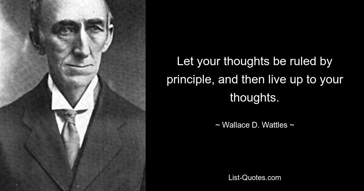 Let your thoughts be ruled by principle, and then live up to your thoughts. — © Wallace D. Wattles