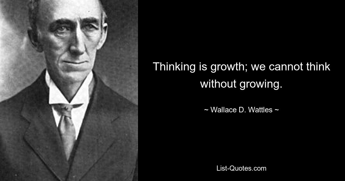 Thinking is growth; we cannot think without growing. — © Wallace D. Wattles