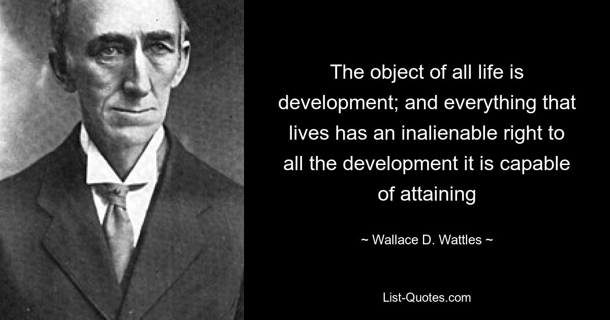 The object of all life is development; and everything that lives has an inalienable right to all the development it is capable of attaining — © Wallace D. Wattles