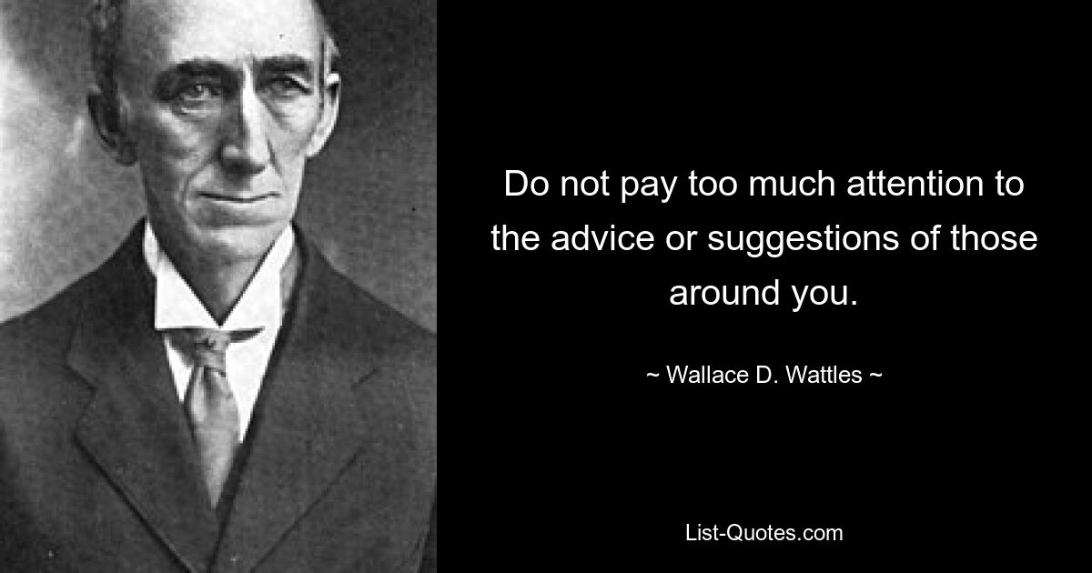 Do not pay too much attention to the advice or suggestions of those around you. — © Wallace D. Wattles