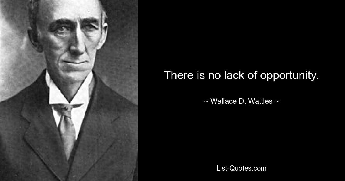 There is no lack of opportunity. — © Wallace D. Wattles