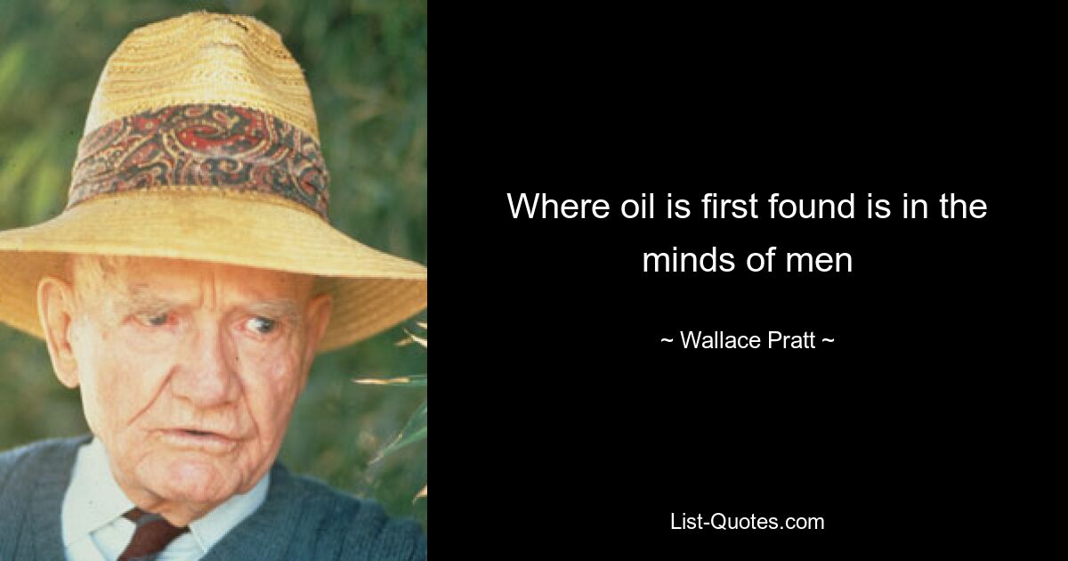 Where oil is first found is in the minds of men — © Wallace Pratt