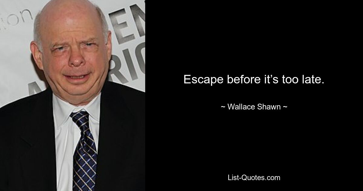 Escape before it’s too late. — © Wallace Shawn