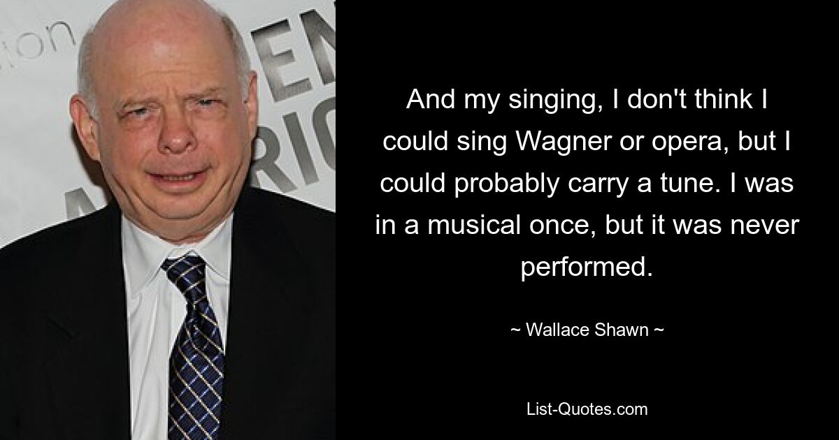 And my singing, I don't think I could sing Wagner or opera, but I could probably carry a tune. I was in a musical once, but it was never performed. — © Wallace Shawn