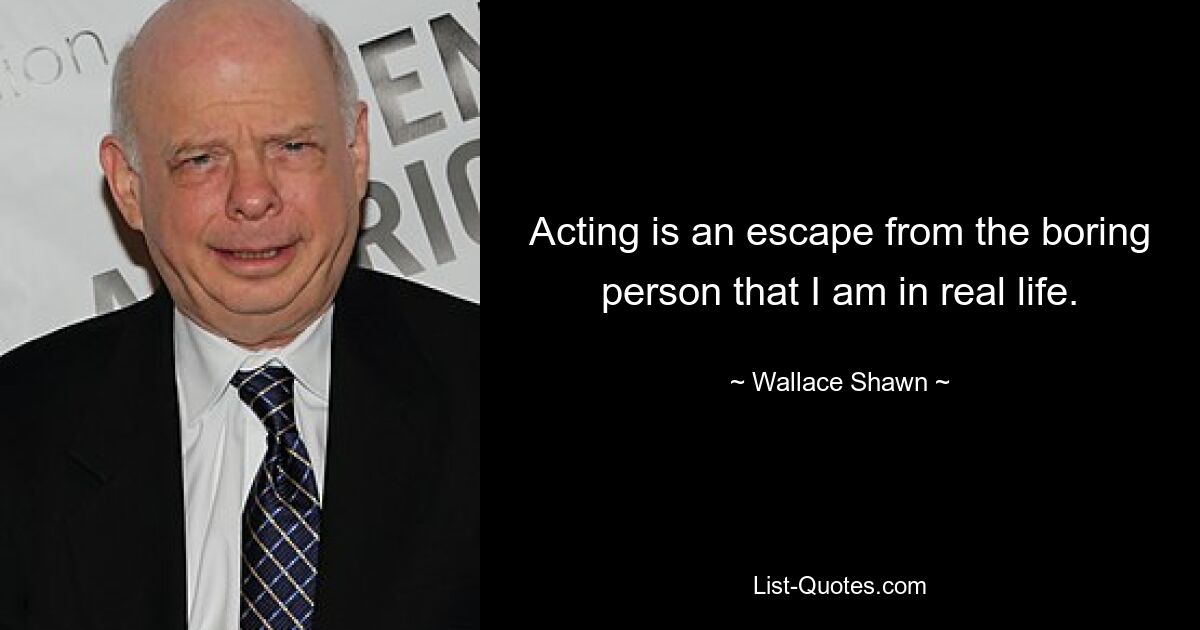 Acting is an escape from the boring person that I am in real life. — © Wallace Shawn