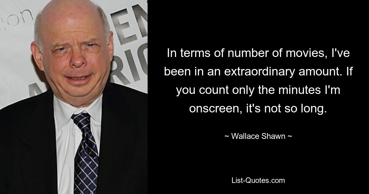 In terms of number of movies, I've been in an extraordinary amount. If you count only the minutes I'm onscreen, it's not so long. — © Wallace Shawn