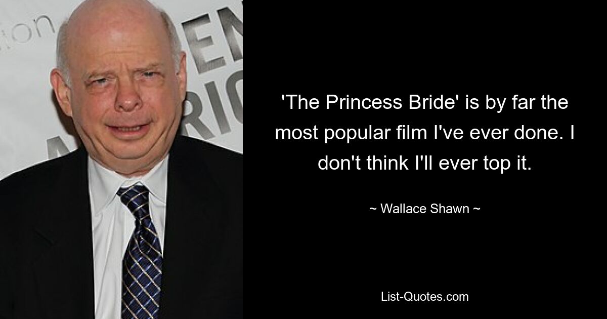 'The Princess Bride' is by far the most popular film I've ever done. I don't think I'll ever top it. — © Wallace Shawn