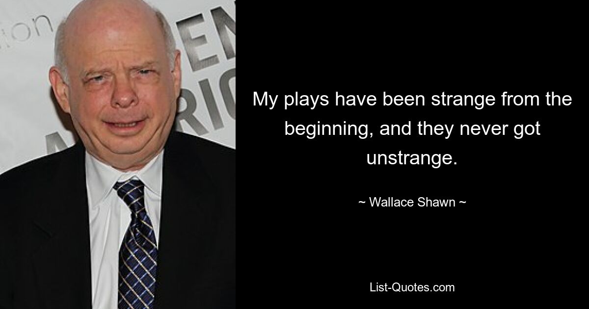 My plays have been strange from the beginning, and they never got unstrange. — © Wallace Shawn