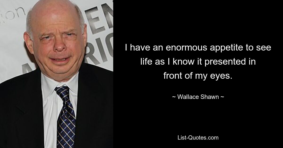 I have an enormous appetite to see life as I know it presented in front of my eyes. — © Wallace Shawn