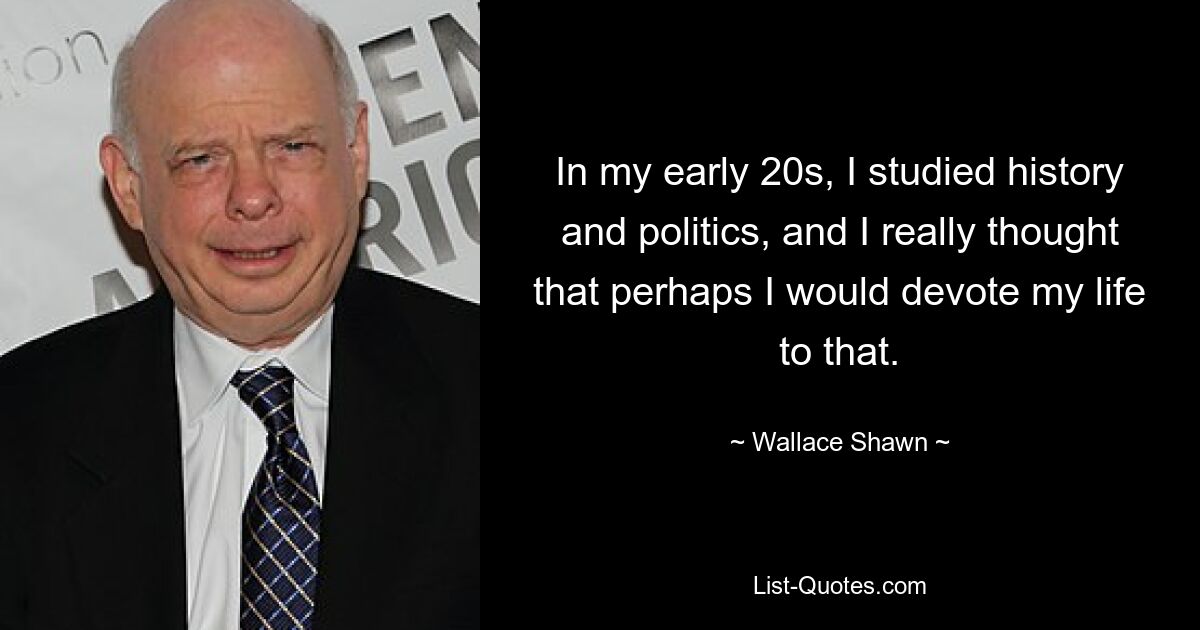 In my early 20s, I studied history and politics, and I really thought that perhaps I would devote my life to that. — © Wallace Shawn