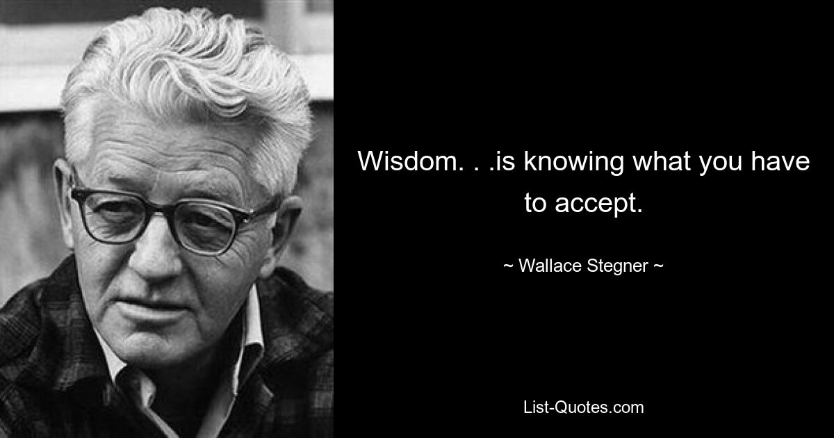 Wisdom. . .is knowing what you have to accept. — © Wallace Stegner