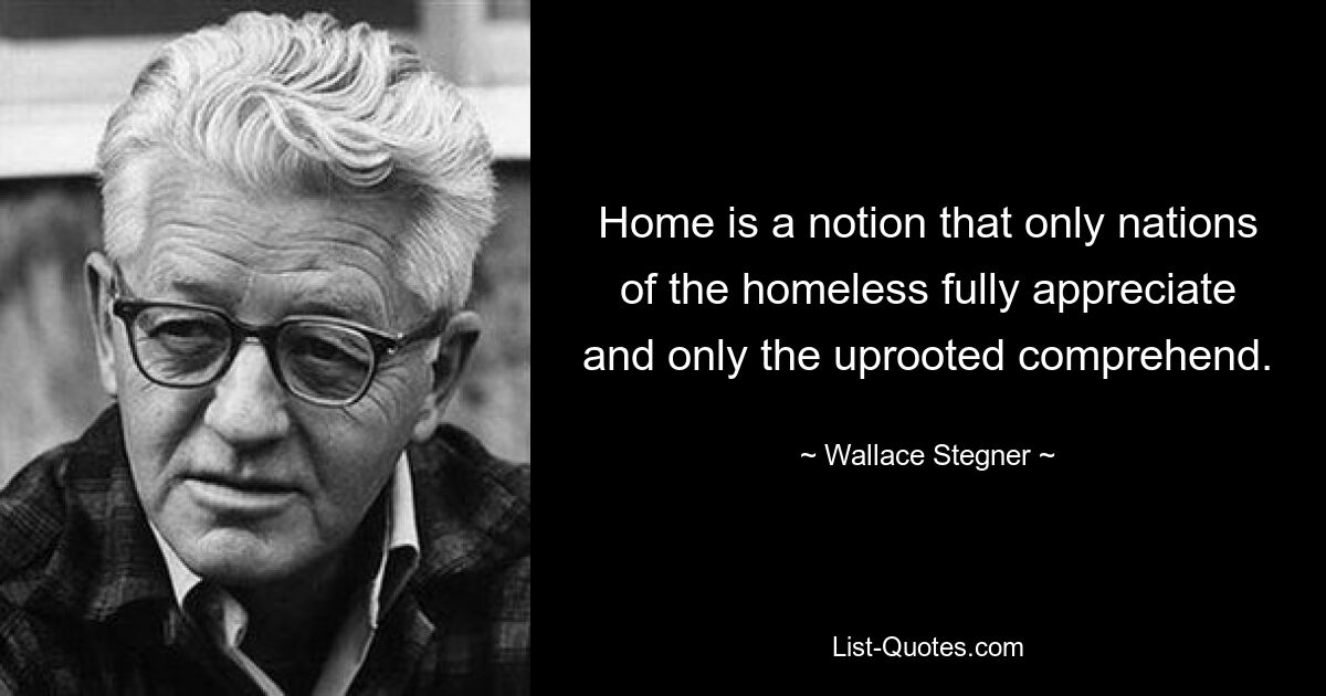 Home is a notion that only nations of the homeless fully appreciate and only the uprooted comprehend. — © Wallace Stegner