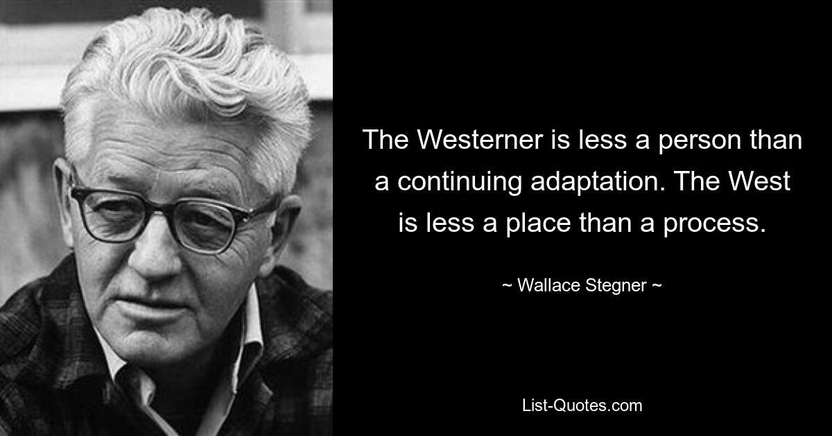 The Westerner is less a person than a continuing adaptation. The West is less a place than a process. — © Wallace Stegner