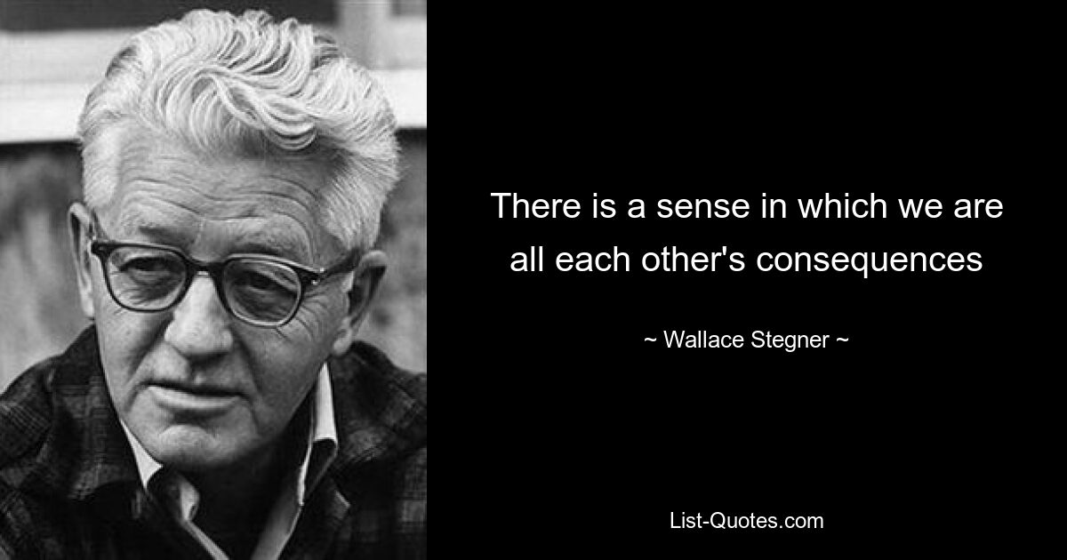 There is a sense in which we are all each other's consequences — © Wallace Stegner