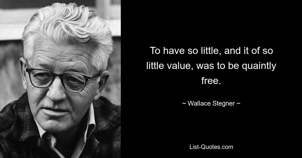 To have so little, and it of so little value, was to be quaintly free. — © Wallace Stegner