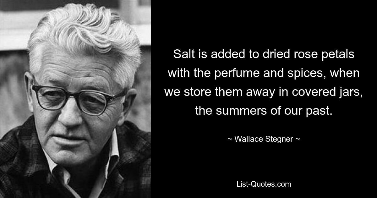 Salt is added to dried rose petals with the perfume and spices, when we store them away in covered jars, the summers of our past. — © Wallace Stegner